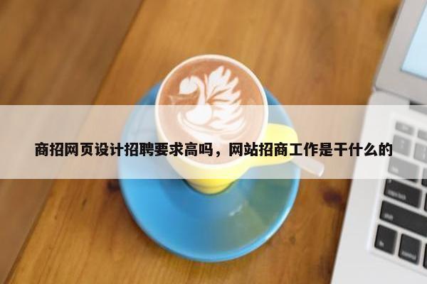 商招网页设计招聘要求高吗，网站招商工作是干什么的