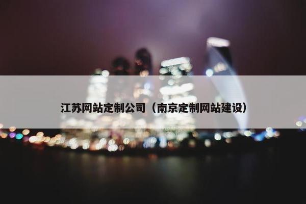江苏网站定制公司（南京定制网站建设）