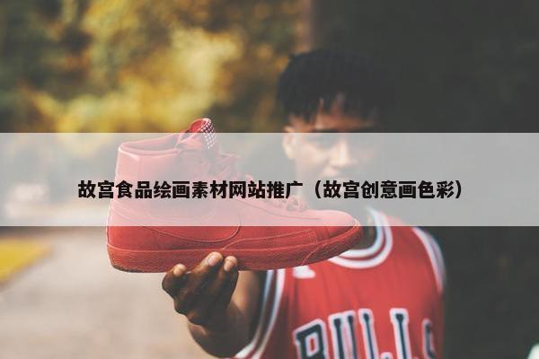 故宫食品绘画素材网站推广（故宫创意画色彩）