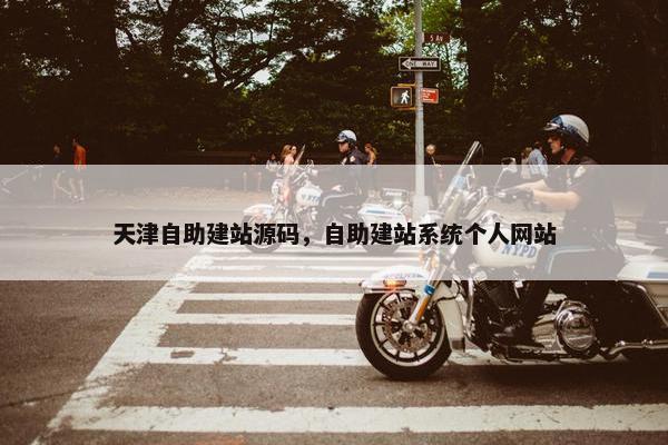 天津自助建站源码，自助建站系统个人网站