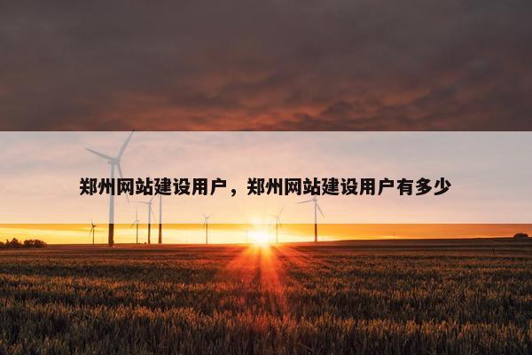 郑州网站建设用户，郑州网站建设用户有多少