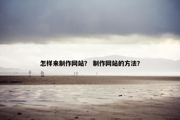怎样来制作网站？ 制作网站的方法？