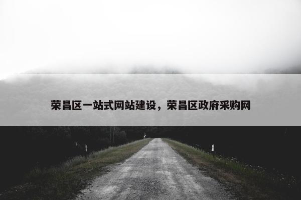荣昌区一站式网站建设，荣昌区政府采购网
