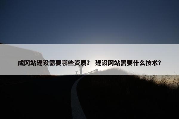 成网站建设需要哪些资质？ 建设网站需要什么技术？