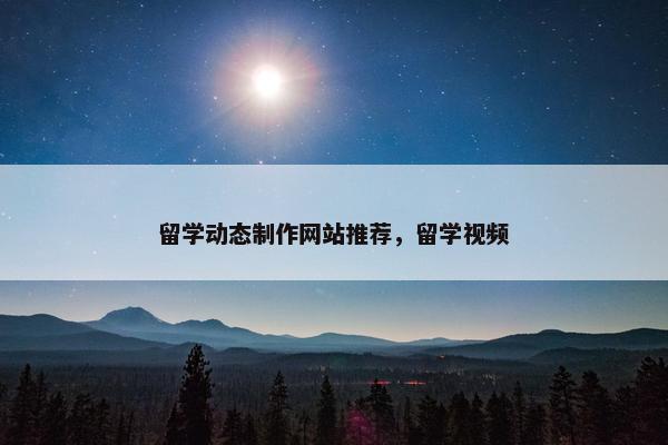留学动态制作网站推荐，留学视频