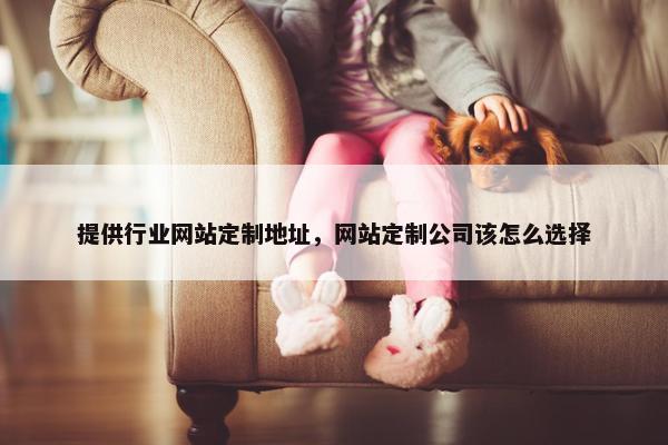提供行业网站定制地址，网站定制公司该怎么选择