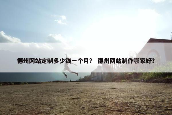 德州网站定制多少钱一个月？ 德州网站制作哪家好？