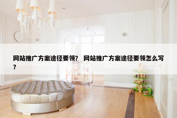 网站推广方案途径要领？ 网站推广方案途径要领怎么写？