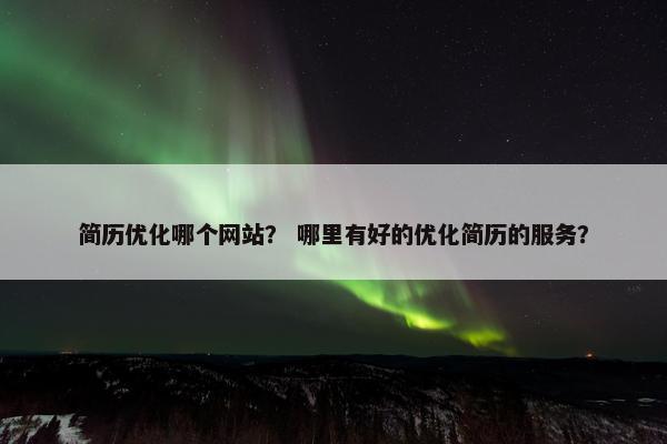简历优化哪个网站？ 哪里有好的优化简历的服务？