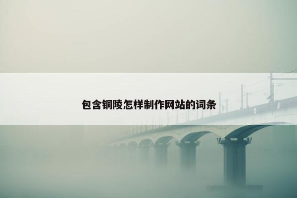 包含铜陵怎样制作网站的词条