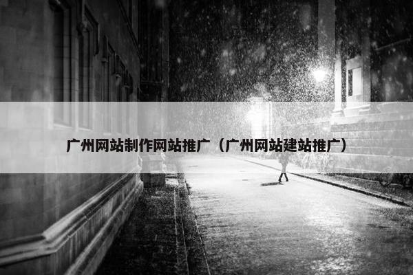 广州网站制作网站推广（广州网站建站推广）