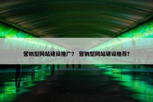 营销型网站建设推广？ 营销型网站建设推荐？