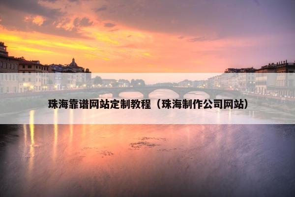 珠海靠谱网站定制教程（珠海制作公司网站）