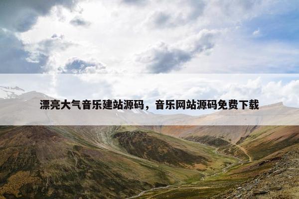 漂亮大气音乐建站源码，音乐网站源码免费下载