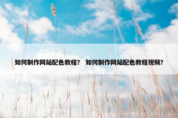 如何制作网站配色教程？ 如何制作网站配色教程视频？