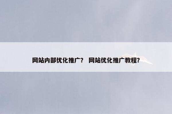 网站内部优化推广？ 网站优化推广教程？