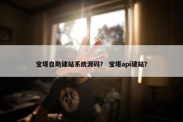 宝塔自助建站系统源码？ 宝塔api建站？