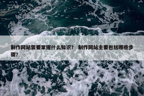 制作网站需要掌握什么知识？ 制作网站主要包括哪些步骤？