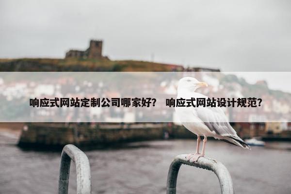 响应式网站定制公司哪家好？ 响应式网站设计规范？