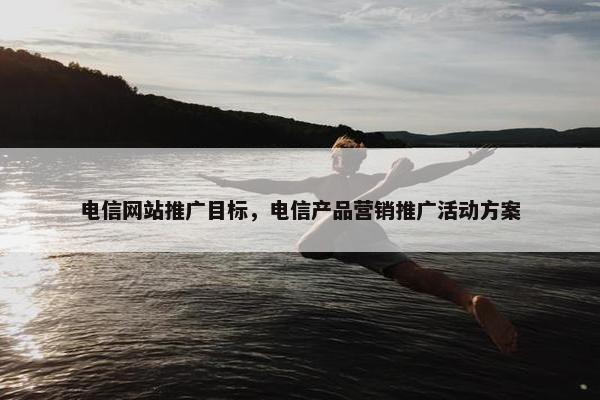 电信网站推广目标，电信产品营销推广活动方案