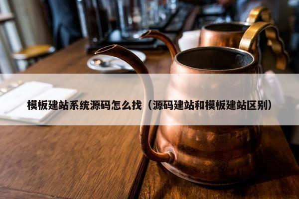 模板建站系统源码怎么找（源码建站和模板建站区别）