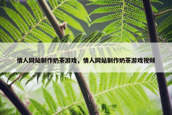 情人网站制作奶茶游戏，情人网站制作奶茶游戏视频
