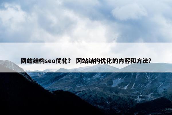 网站结构seo优化？ 网站结构优化的内容和方法？