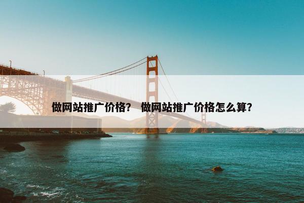 做网站推广价格？ 做网站推广价格怎么算？