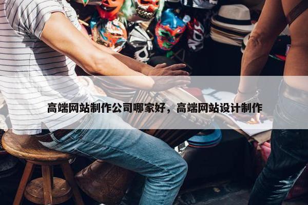 高端网站制作公司哪家好，高端网站设计制作