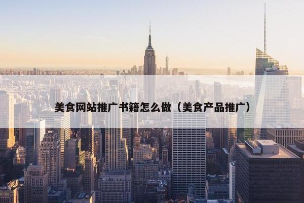 美食网站推广书籍怎么做（美食产品推广）