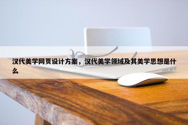 汉代美学网页设计方案，汉代美学领域及其美学思想是什么