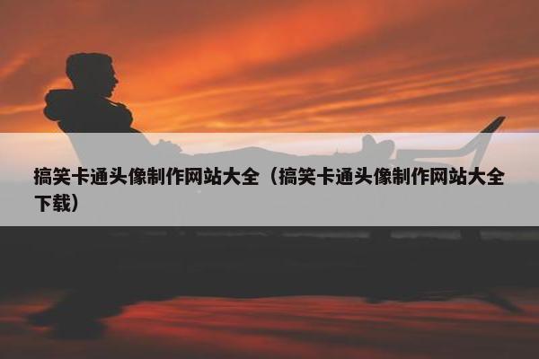 搞笑卡通头像制作网站大全（搞笑卡通头像制作网站大全下载）