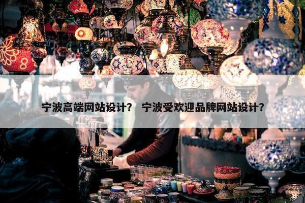 宁波高端网站设计？ 宁波受欢迎品牌网站设计？