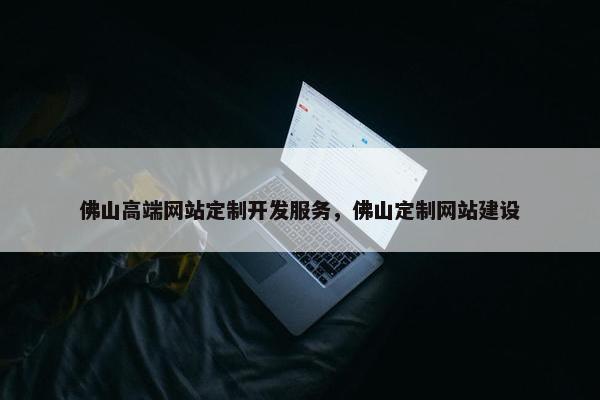 佛山高端网站定制开发服务，佛山定制网站建设