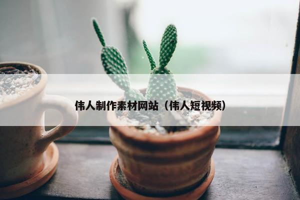 伟人制作素材网站（伟人短视频）