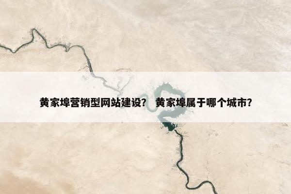 黄家埠营销型网站建设？ 黄家埠属于哪个城市？