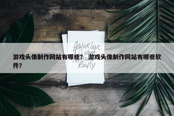 游戏头像制作网站有哪些？ 游戏头像制作网站有哪些软件？