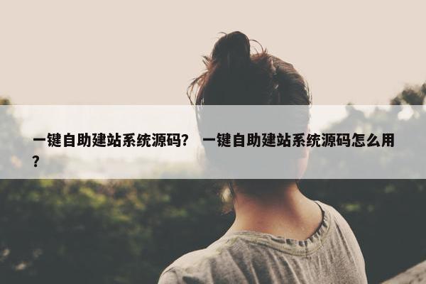 一键自助建站系统源码？ 一键自助建站系统源码怎么用？