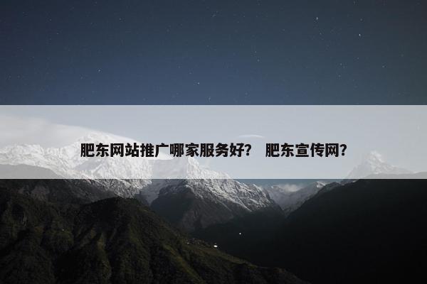 肥东网站推广哪家服务好？ 肥东宣传网？