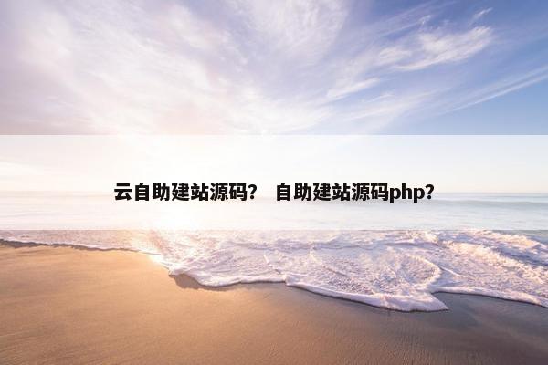 云自助建站源码？ 自助建站源码php？