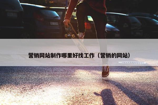 营销网站制作哪里好找工作（营销的网站）