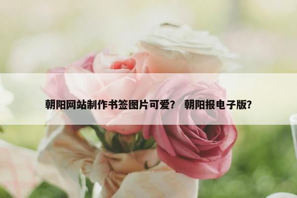 朝阳网站制作书签图片可爱？ 朝阳报电子版？