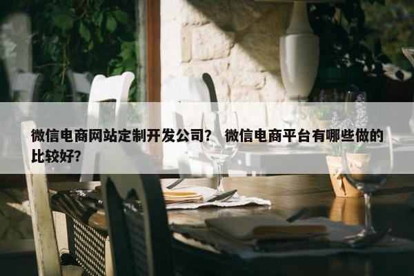 微信电商网站定制开发公司？ 微信电商平台有哪些做的比较好？