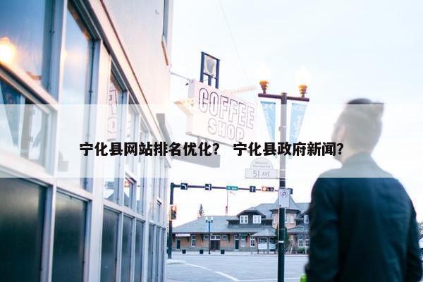 宁化县网站排名优化？ 宁化县政府新闻？