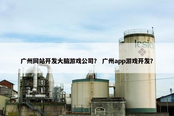 广州网站开发大脑游戏公司？ 广州app游戏开发？