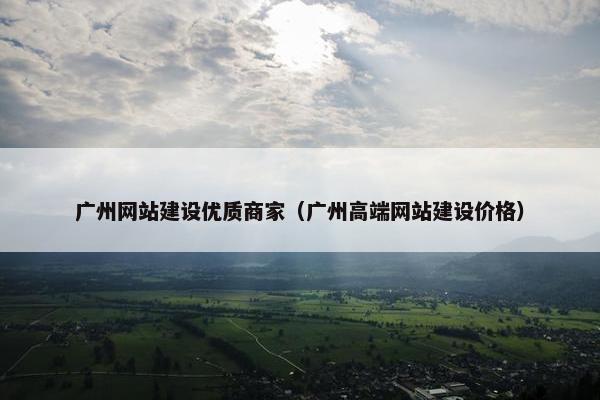 广州网站建设优质商家（广州高端网站建设价格）