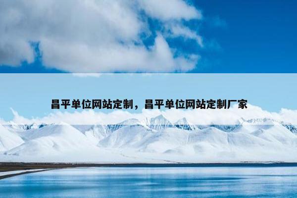昌平单位网站定制，昌平单位网站定制厂家