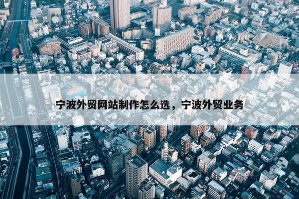 宁波外贸网站制作怎么选，宁波外贸业务