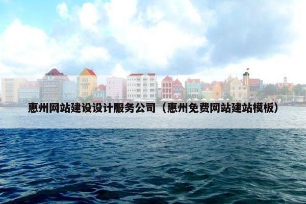 惠州网站建设设计服务公司（惠州免费网站建站模板）