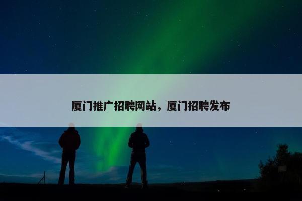 厦门推广招聘网站，厦门招聘发布